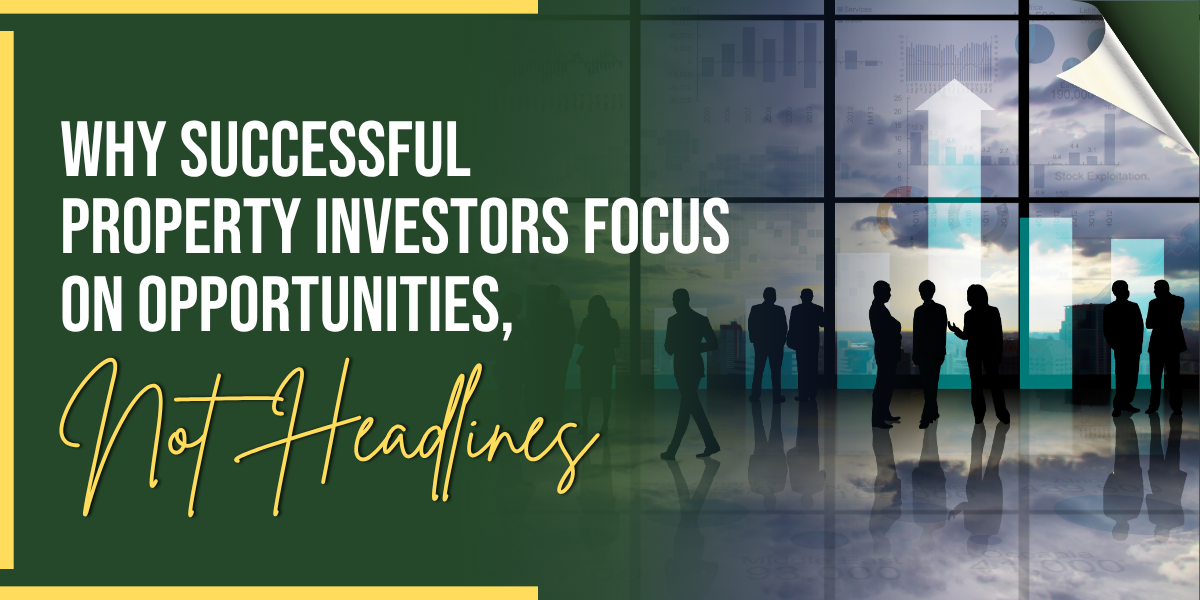 Why Successful Property Investors Focus on Opportunities, Not Headlines